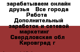 зарабатываем онлайн друзья - Все города Работа » Дополнительный заработок и сетевой маркетинг   . Свердловская обл.,Кировград г.